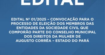 EDITAL Nº 01/2025 – CONVOCAÇÃO PARA O PROCESSO DE  ELEIÇÃO DOS MEMBROS DAS ENTIDADES DA SOCIEDADE CIVIL  QUE COMPORÃO PARTE DO CONSELHO MUNICIPAL DOS  DIREITOS DA MULHER DE AUGUSTO CORRÊA – ESTADO DO  PARÁ