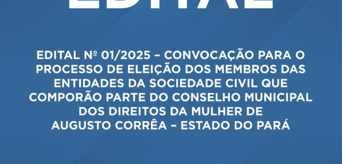 EDITAL Nº 01/2025 – CONVOCAÇÃO PARA O PROCESSO DE  ELEIÇÃO DOS MEMBROS DAS ENTIDADES DA SOCIEDADE CIVIL  QUE COMPORÃO PARTE DO CONSELHO MUNICIPAL DOS  DIREITOS DA MULHER DE AUGUSTO CORRÊA – ESTADO DO  PARÁ